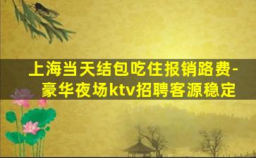 上海当天结包吃住报销路费-豪华夜场ktv招聘客源稳定